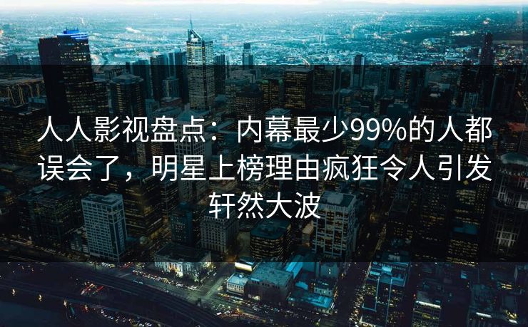 人人影视盘点:内幕最少99%的人都误会了,明星上榜理由疯狂令人引发轩然大波