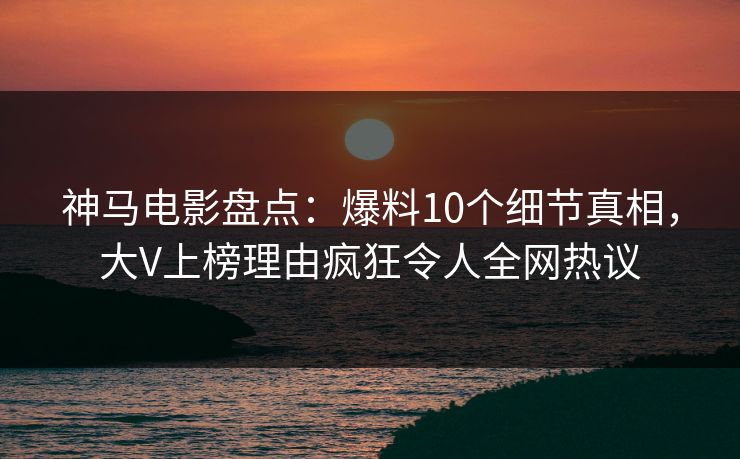 神马电影盘点:爆料10个细节真相,大V上榜理由疯狂令人全网热议