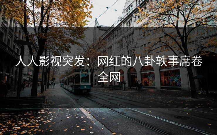 人人影视突发：网红的八卦轶事席卷全网