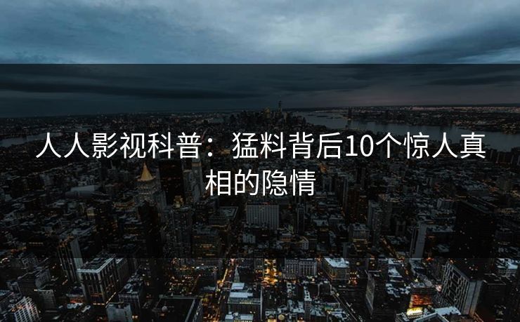 人人影视科普:猛料背后10个惊人真相的隐情