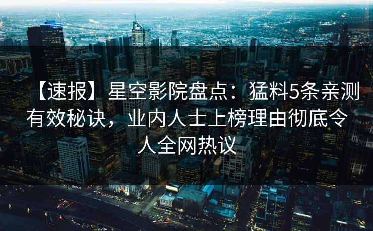 【速报】星空影院盘点:猛料5条亲测有效秘诀,业内人士上榜理由彻底令人全网热议 【速报】星空影院盘点:猛料5条亲测有效秘诀,业内人士上榜理由彻底令人全网热议