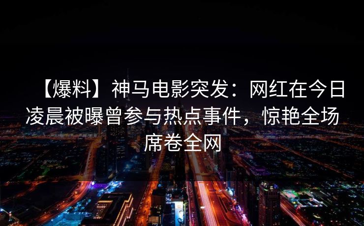 【爆料】神马电影突发:网红在今日凌晨被曝曾参与热点事件,惊艳全场席卷全网 【爆料】神马电影突发:网红在今日凌晨被曝曾参与热点事件,惊艳全场席卷全网