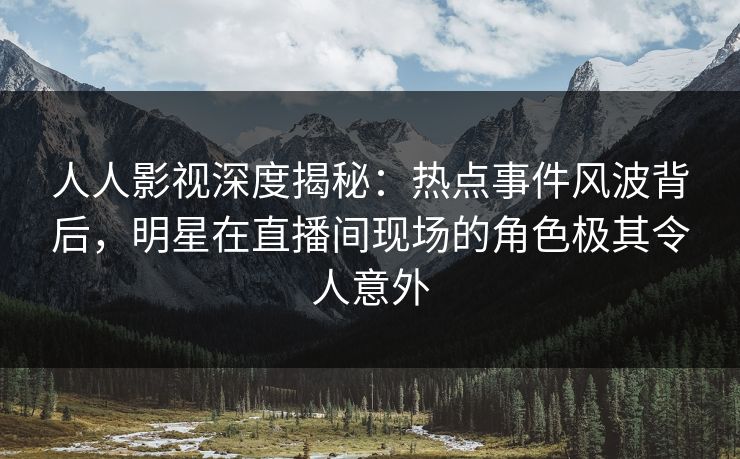 人人影视深度揭秘:热点事件风波背后,明星在直播间现场的角色极其令人意外 人人影视深度揭秘:热点事件风波背后,明星在直播间现场的角色极其令人意外