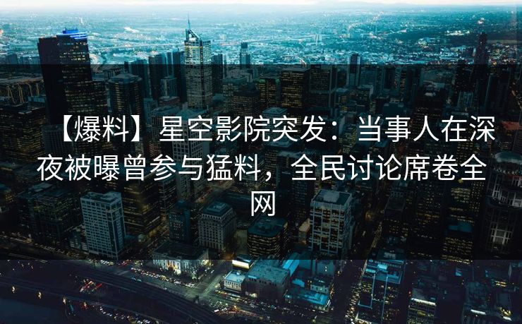 【爆料】星空影院突发：当事人在深夜被曝曾参与猛料，全民讨论席卷全网
