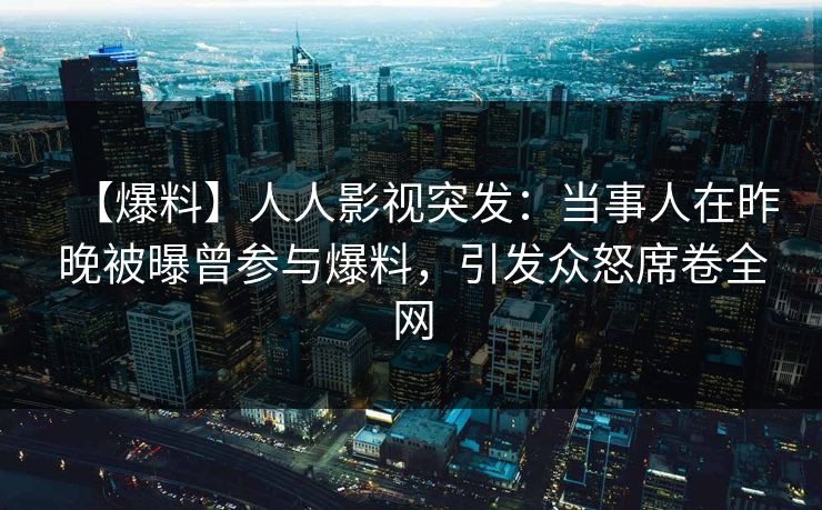 【爆料】人人影视突发：当事人在昨晚被曝曾参与爆料，引发众怒席卷全网