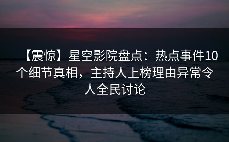 【震惊】星空影院盘点：热点事件10个细节真相，主持人上榜理由异常令人全民讨论