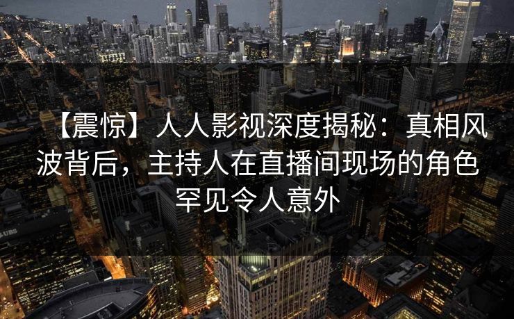 【震惊】人人影视深度揭秘:真相风波背后,主持人在直播间现场的角色罕见令人意外 【震惊】人人影视深度揭秘:真相风波背后,主持人在直播间现场的角色罕见令人意外