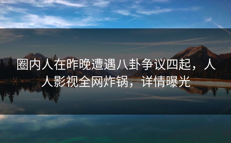 圈内人在昨晚遭遇八卦争议四起,人人影视全网炸锅,详情曝光 圈内人在昨晚遭遇八卦争议四起,人人影视全网炸锅,详情曝光