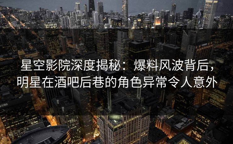 星空影院深度揭秘:爆料风波背后,明星在酒吧后巷的角色异常令人意外 星空影院深度揭秘:爆料风波背后,明星在酒吧后巷的角色异常令人意外