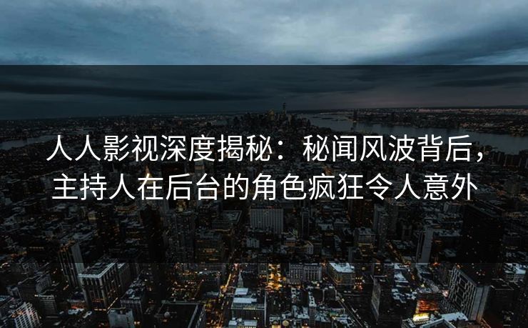 人人影视深度揭秘：秘闻风波背后，主持人在后台的角色疯狂令人意外