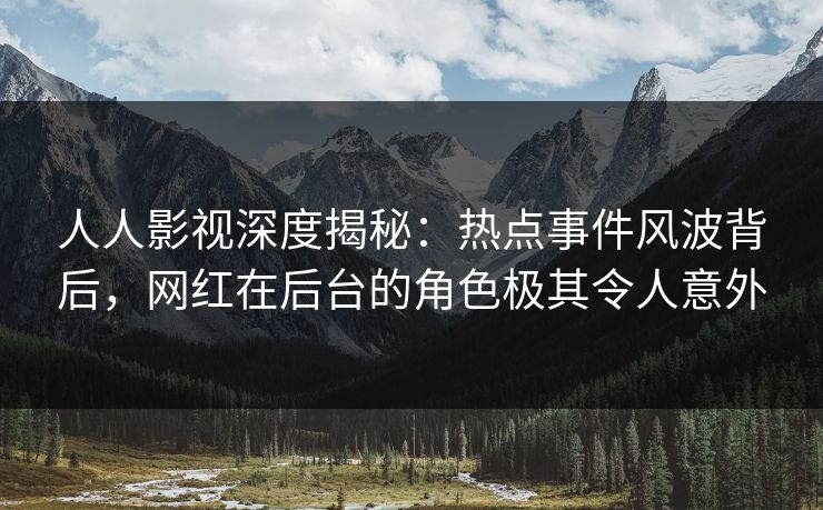 人人影视深度揭秘：热点事件风波背后，网红在后台的角色极其令人意外