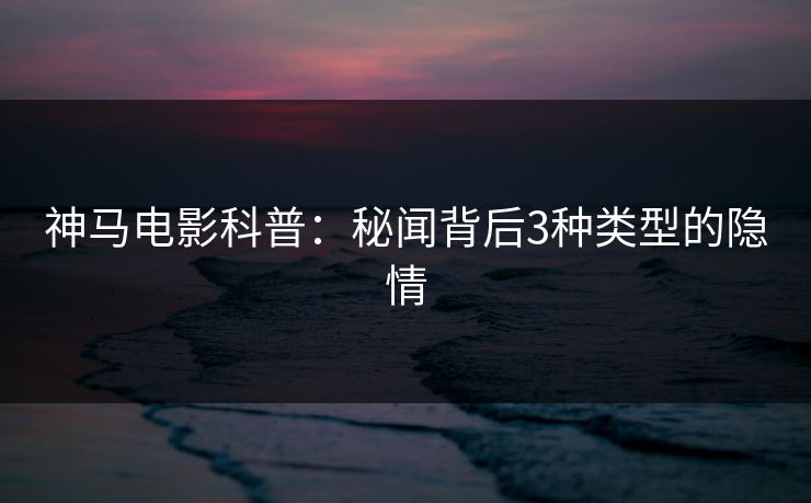 神马电影科普：秘闻背后3种类型的隐情