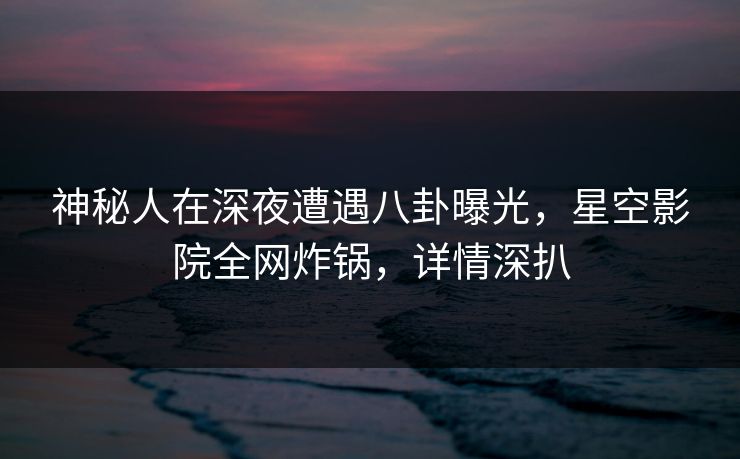 神秘人在深夜遭遇八卦曝光,星空影院全网炸锅,详情深扒 神秘人在深夜遭遇八卦曝光,星空影院全网炸锅,详情深扒