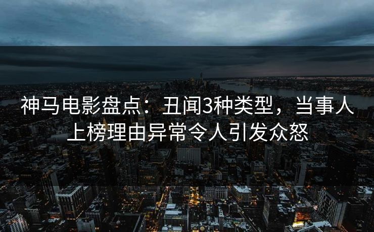 神马电影盘点：丑闻3种类型，当事人上榜理由异常令人引发众怒