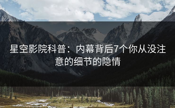 星空影院科普:内幕背后7个你从没注意的细节的隐情 星空影院科普:内幕背后7个你从没注意的细节的隐情