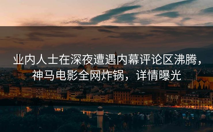业内人士在深夜遭遇内幕评论区沸腾,神马电影全网炸锅,详情曝光 业内人士在深夜遭遇内幕评论区沸腾,神马电影全网炸锅,详情曝光