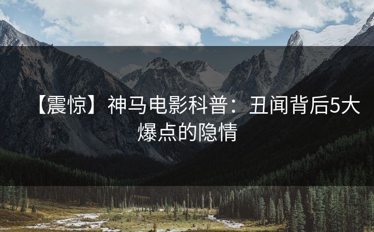 【震惊】神马电影科普：丑闻背后5大爆点的隐情