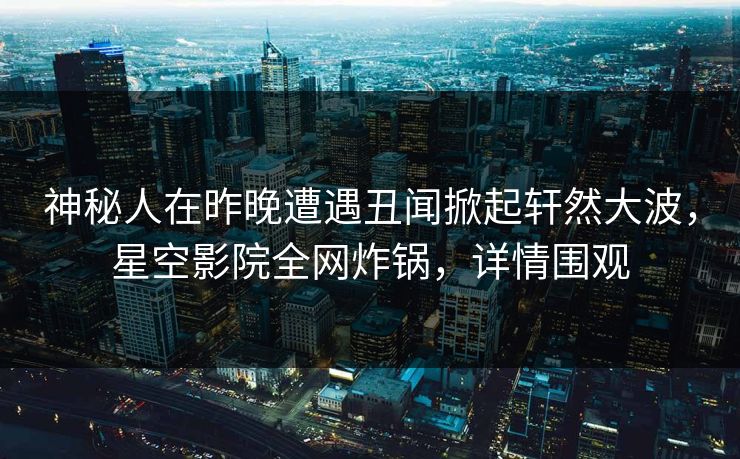 神秘人在昨晚遭遇丑闻掀起轩然大波，星空影院全网炸锅，详情围观