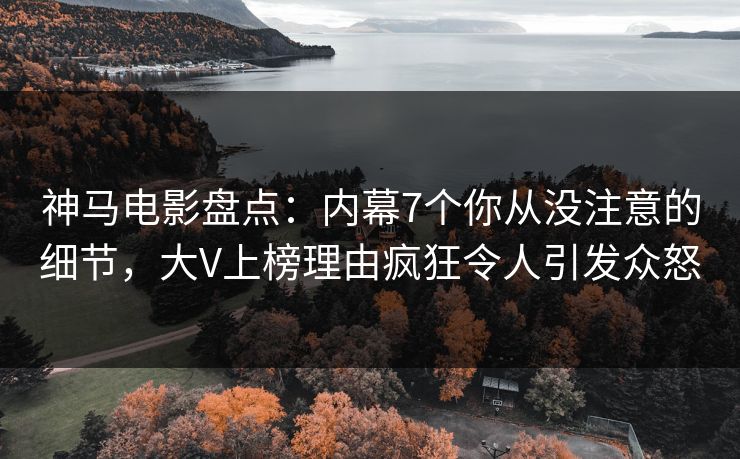 神马电影盘点：内幕7个你从没注意的细节，大V上榜理由疯狂令人引发众怒