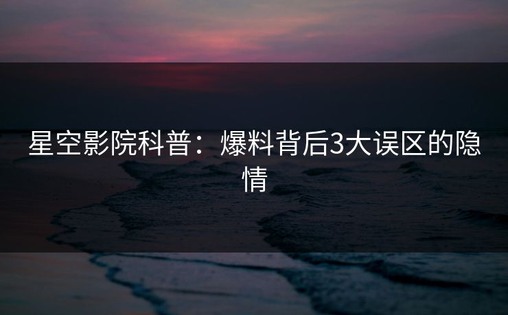 星空影院科普：爆料背后3大误区的隐情