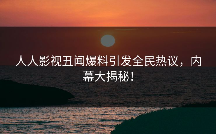 人人影视丑闻爆料引发全民热议，内幕大揭秘！