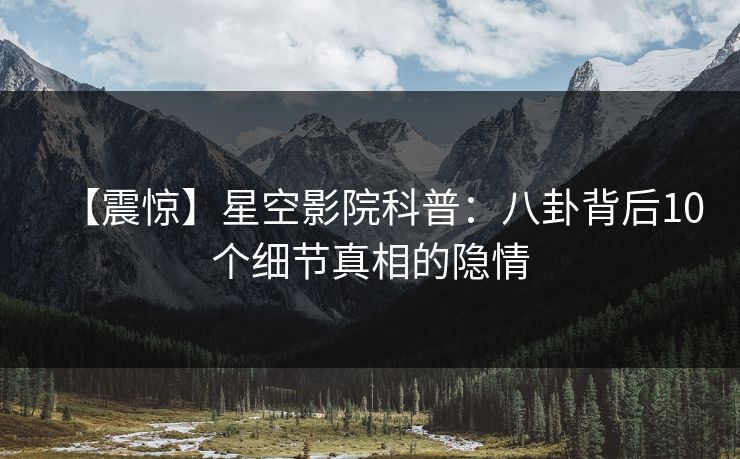 【震惊】星空影院科普：八卦背后10个细节真相的隐情