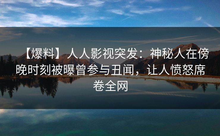 【爆料】人人影视突发:神秘人在傍晚时刻被曝曾参与丑闻,让人愤怒席卷全网 【爆料】人人影视突发:神秘人在傍晚时刻被曝曾参与丑闻,让人愤怒席卷全网