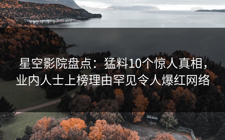 星空影院盘点:猛料10个惊人真相,业内人士上榜理由罕见令人爆红网络 星空影院盘点:猛料10个惊人真相,业内人士上榜理由罕见令人爆红网络