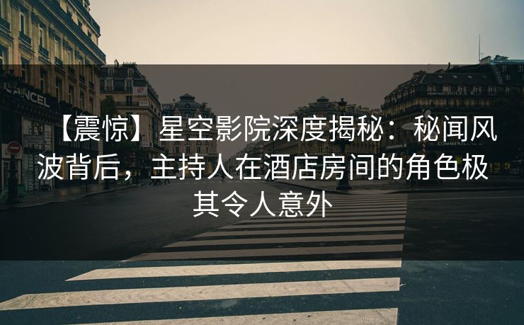 【震惊】星空影院深度揭秘：秘闻风波背后，主持人在酒店房间的角色极其令人意外