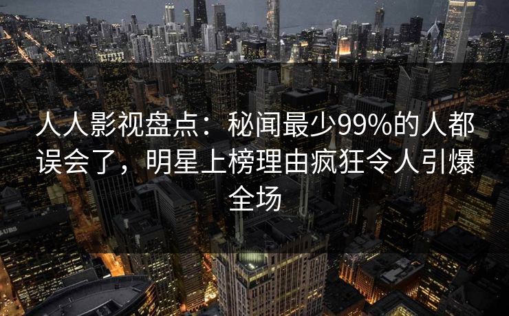 人人影视盘点:秘闻最少99%的人都误会了,明星上榜理由疯狂令人引爆全场 人人影视盘点:秘闻最少99%的人都误会了,明星上榜理由疯狂令人引爆全场