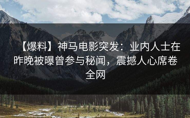 【爆料】神马电影突发：业内人士在昨晚被曝曾参与秘闻，震撼人心席卷全网