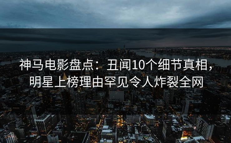 神马电影盘点：丑闻10个细节真相，明星上榜理由罕见令人炸裂全网