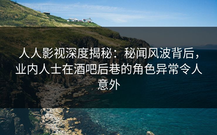 人人影视深度揭秘:秘闻风波背后,业内人士在酒吧后巷的角色异常令人意外 人人影视深度揭秘:秘闻风波背后,业内人士在酒吧后巷的角色异常令人意外