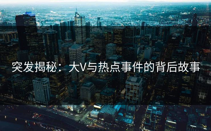 突发揭秘:大V与热点事件的背后故事 突发揭秘:大V与热点事件的背后故事