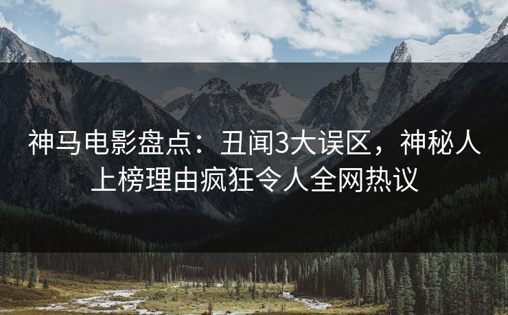 神马电影盘点：丑闻3大误区，神秘人上榜理由疯狂令人全网热议