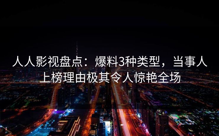 人人影视盘点：爆料3种类型，当事人上榜理由极其令人惊艳全场