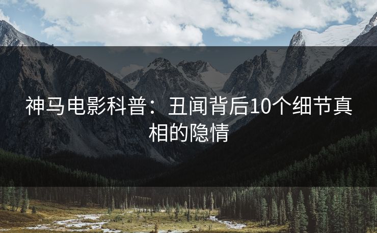神马电影科普：丑闻背后10个细节真相的隐情