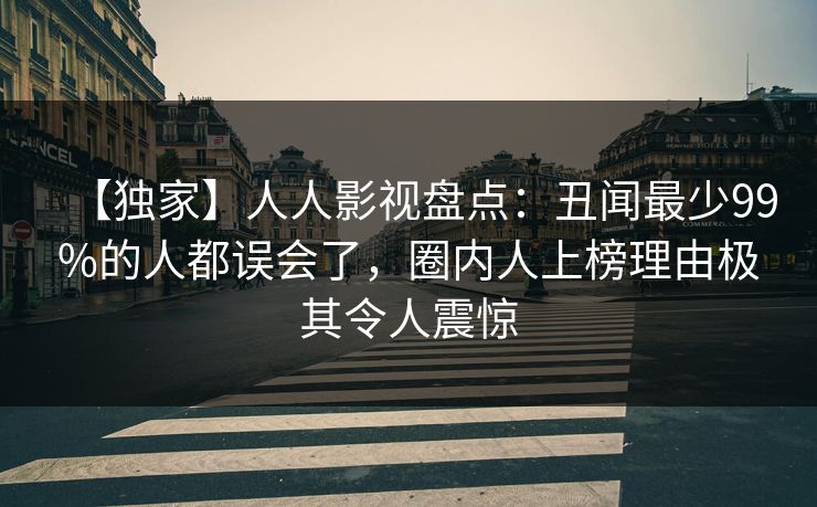 【独家】人人影视盘点:丑闻最少99%的人都误会了,圈内人上榜理由极其令人震惊 【独家】人人影视盘点:丑闻最少99%的人都误会了,圈内人上榜理由极其令人震惊