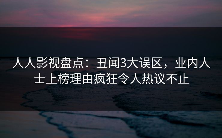 人人影视盘点：丑闻3大误区，业内人士上榜理由疯狂令人热议不止