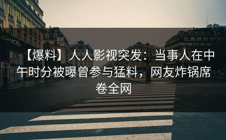 【爆料】人人影视突发：当事人在中午时分被曝曾参与猛料，网友炸锅席卷全网
