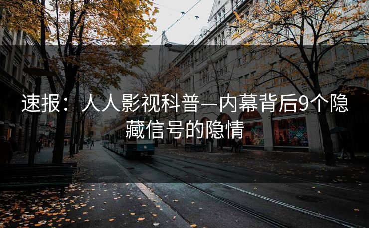 速报：人人影视科普—内幕背后9个隐藏信号的隐情