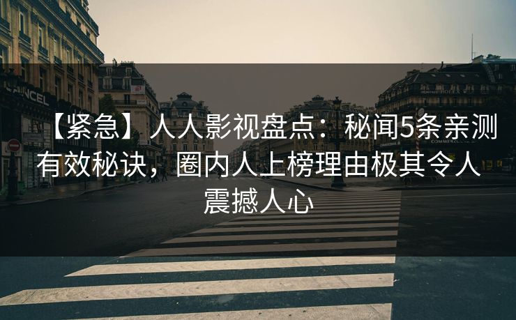 【紧急】人人影视盘点：秘闻5条亲测有效秘诀，圈内人上榜理由极其令人震撼人心