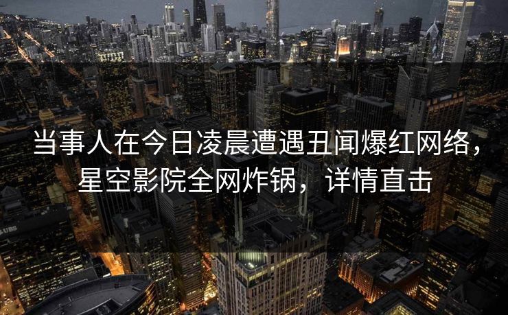 当事人在今日凌晨遭遇丑闻爆红网络，星空影院全网炸锅，详情直击