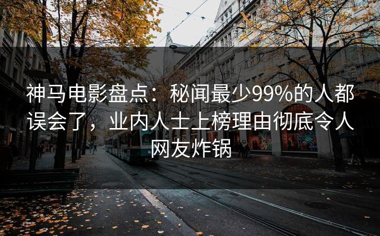 神马电影盘点：秘闻最少99%的人都误会了，业内人士上榜理由彻底令人网友炸锅