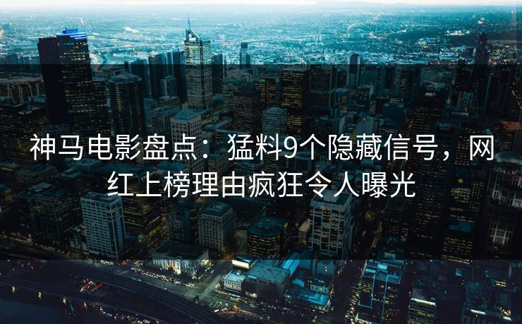 神马电影盘点：猛料9个隐藏信号，网红上榜理由疯狂令人曝光