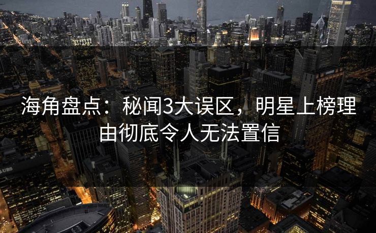 海角盘点：秘闻3大误区，明星上榜理由彻底令人无法置信