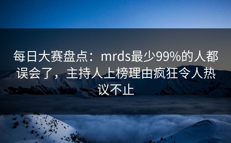 每日大赛盘点：mrds最少99%的人都误会了，主持人上榜理由疯狂令人热议不止