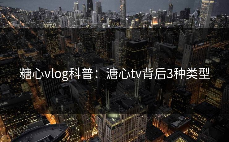 糖心vlog科普：溏心tv背后3种类型