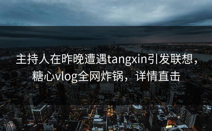 主持人在昨晚遭遇tangxin引发联想,糖心vlog全网炸锅,详情直击 主持人在昨晚遭遇tangxin引发联想,糖心vlog全网炸锅,详情直击
