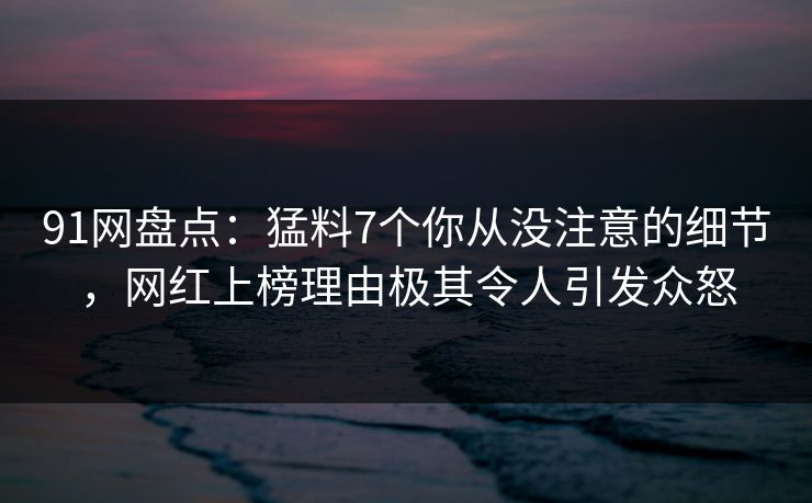 91网盘点:猛料7个你从没注意的细节,网红上榜理由极其令人引发众怒 91网盘点:猛料7个你从没注意的细节,网红上榜理由极其令人引发众怒
